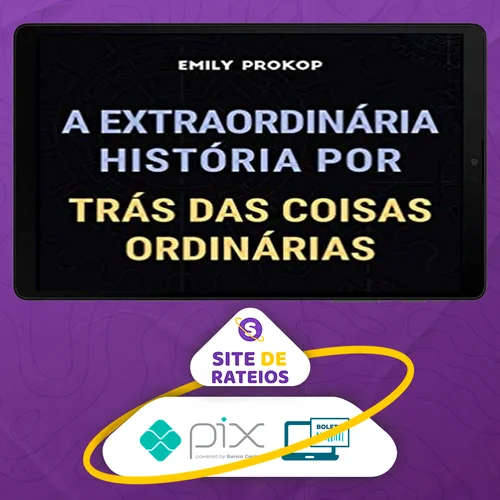 A Extraordinária História por Trás das Coisas Ordinárias - Emily Prokop